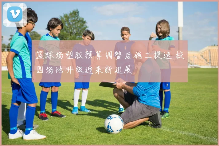 篮球场塑胶预算调整后施工提速 校园场地升级迎来新进展
