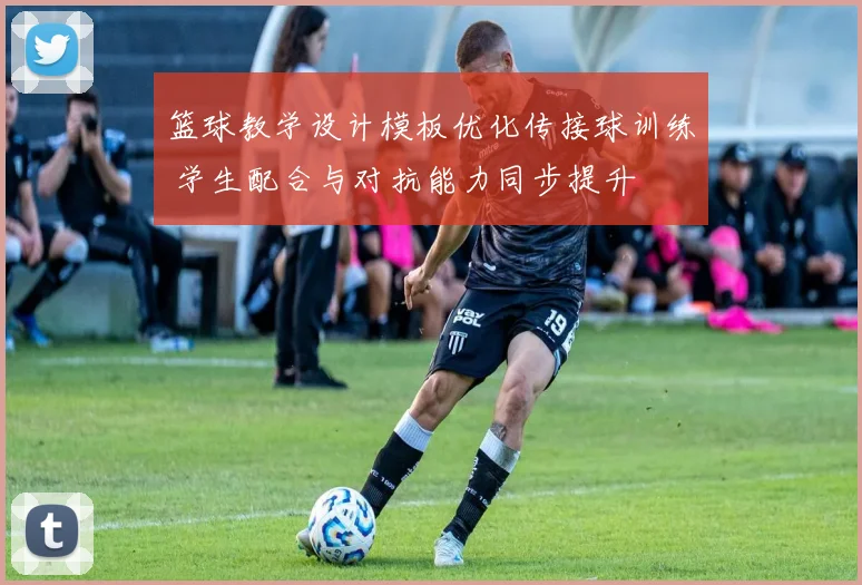 篮球教学设计模板优化传接球训练 学生配合与对抗能力同步提升