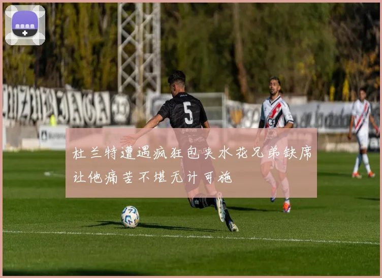 杜兰特遭遇疯狂包夹水花兄弟缺席让他痛苦不堪无计可施