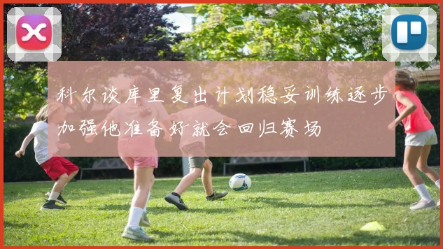 科尔谈库里复出计划稳妥训练逐步加强他准备好就会回归赛场
