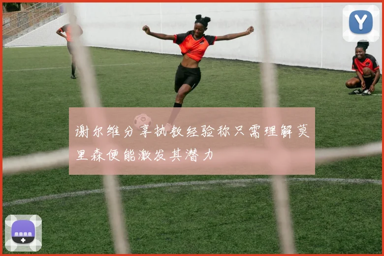 谢尔维分享执教经验称只需理解莫里森便能激发其潜力