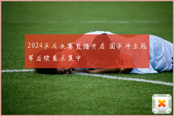 2024乒乓决赛直播开启 国乒冲击冠军后续看点集中