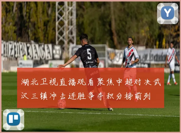 湖北卫视直播观看聚焦中超对决武汉三镇冲击连胜争夺积分榜前列