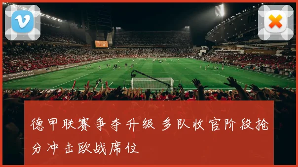 德甲联赛争夺升级 多队收官阶段抢分冲击欧战席位