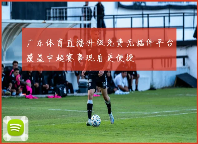 广东体育直播升级免费无插件平台覆盖中超赛事观看更便捷