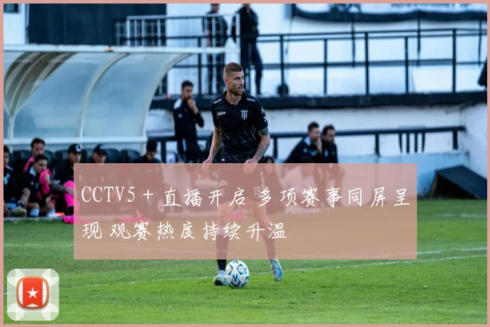 CCTV5＋直播开启 多项赛事同屏呈现 观赛热度持续升温