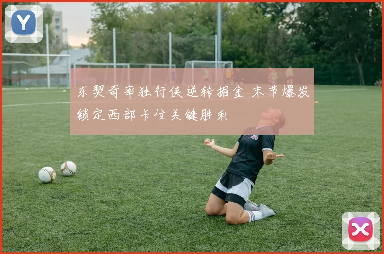 东契奇率独行侠逆转掘金 末节爆发锁定西部卡位关键胜利