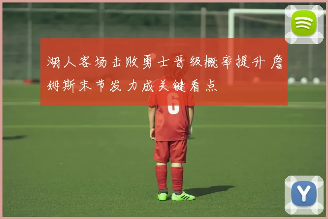 湖人客场击败勇士晋级概率提升 詹姆斯末节发力成关键看点