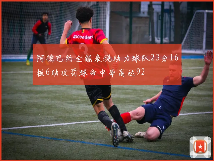 阿德巴约全能表现助力球队23分16板6助攻罚球命中率高达92