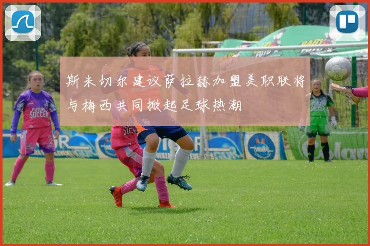 斯米切尔建议萨拉赫加盟美职联将与梅西共同掀起足球热潮