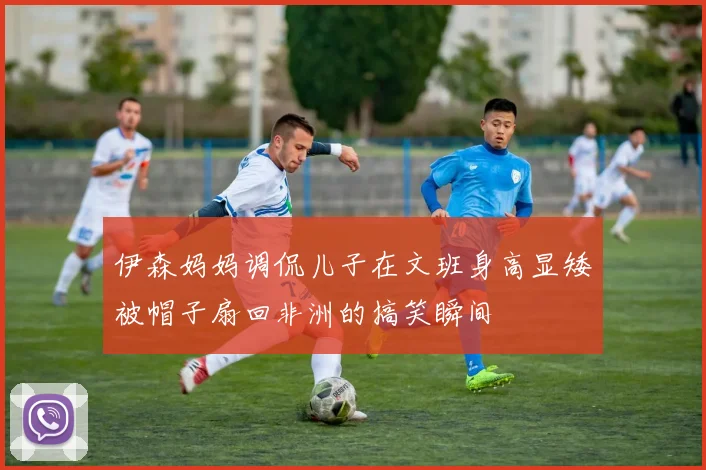 伊森妈妈调侃儿子在文班身高显矮被帽子扇回非洲的搞笑瞬间