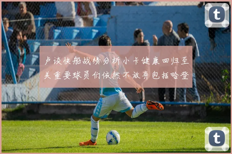 卢谈快船战绩分析小卡健康回归至关重要球员们依然不放弃包括哈登在内的努力
