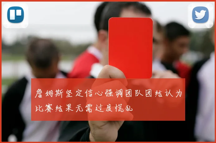 詹姆斯坚定信心强调团队团结认为比赛结果无需过度慌乱