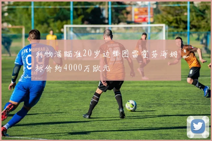 利物浦瞄准20岁边锋图雷霍芬海姆标价约4000万欧元