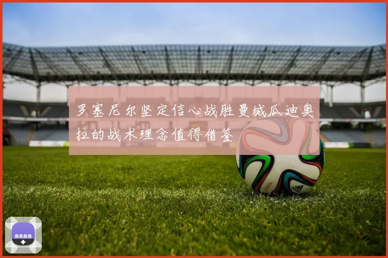 罗塞尼尔坚定信心战胜曼城瓜迪奥拉的战术理念值得借鉴