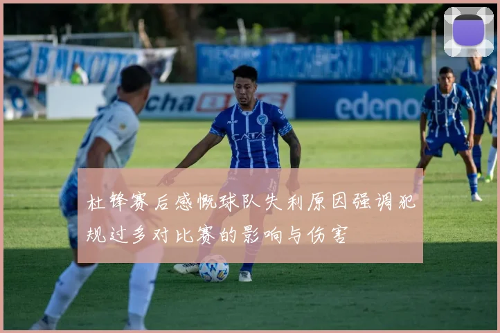 杜锋赛后感慨球队失利原因强调犯规过多对比赛的影响与伤害