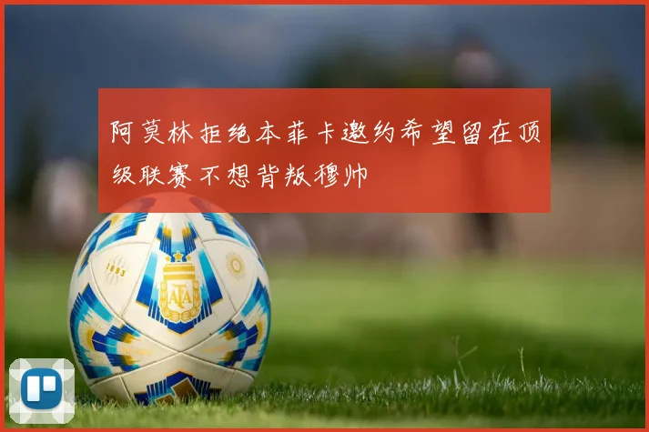 阿莫林拒绝本菲卡邀约希望留在顶级联赛不想背叛穆帅