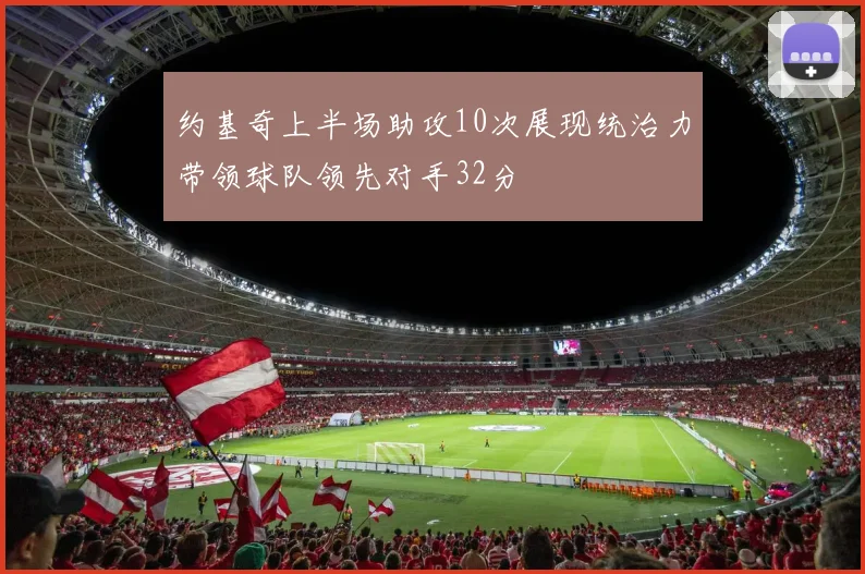 约基奇上半场助攻10次展现统治力带领球队领先对手32分