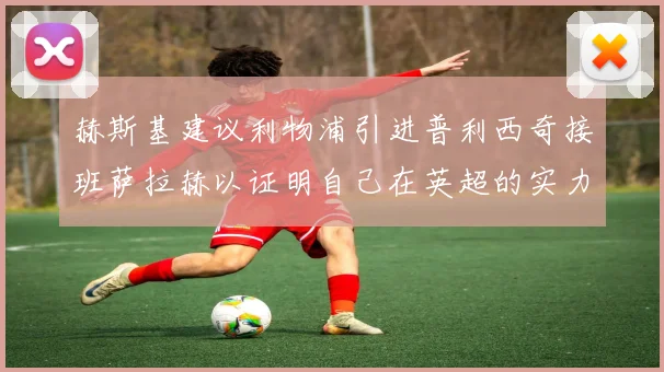 赫斯基建议利物浦引进普利西奇接班萨拉赫以证明自己在英超的实力