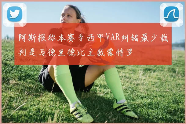 阿斯报称本赛季西甲VAR纠错最少裁判是马德里德比主裁蒙特罗