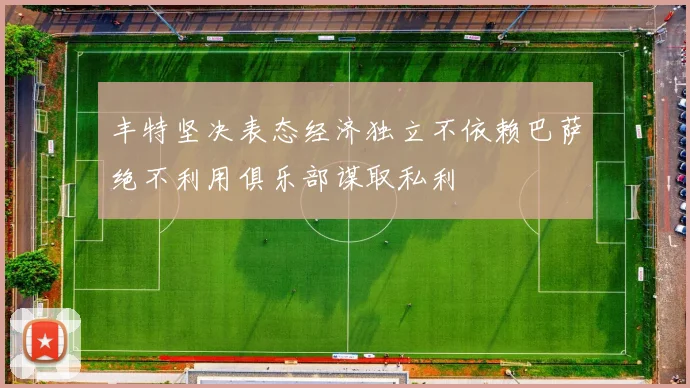 丰特坚决表态经济独立不依赖巴萨绝不利用俱乐部谋取私利