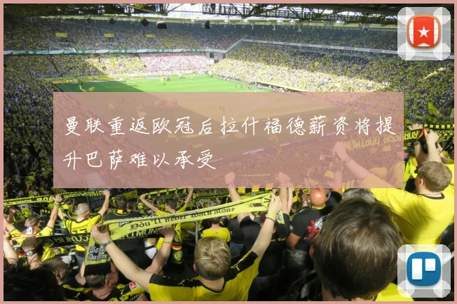 曼联重返欧冠后拉什福德薪资将提升巴萨难以承受