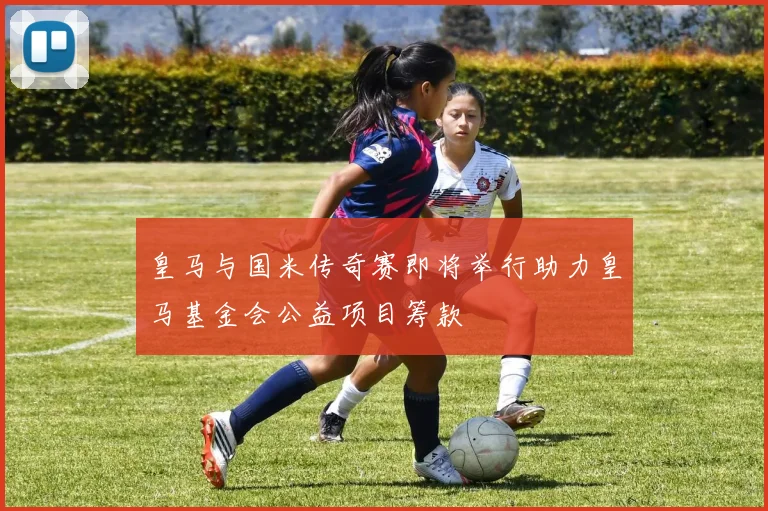皇马与国米传奇赛即将举行助力皇马基金会公益项目筹款