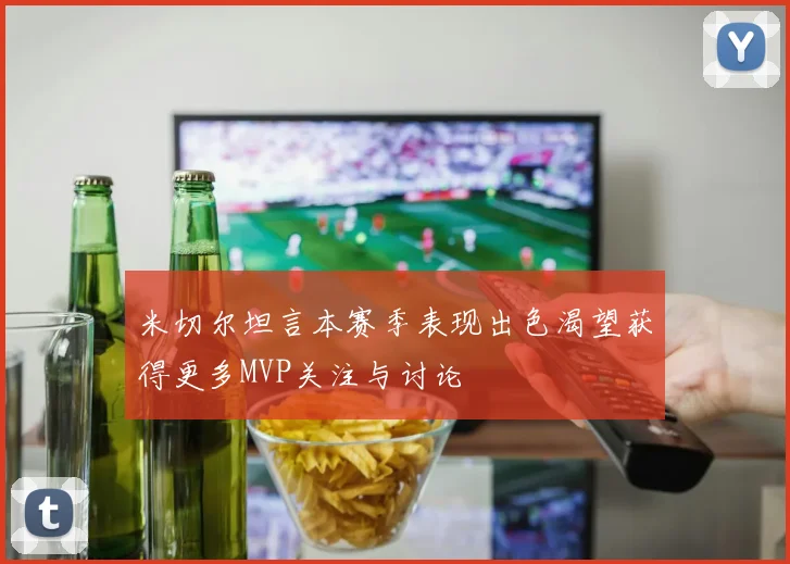 米切尔坦言本赛季表现出色渴望获得更多MVP关注与讨论