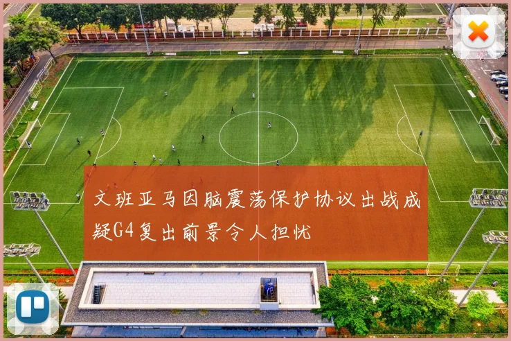 文班亚马因脑震荡保护协议出战成疑G4复出前景令人担忧