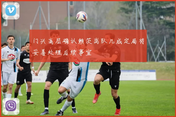 门兴高层确认赖茨离队几成定局将妥善处理后续事宜