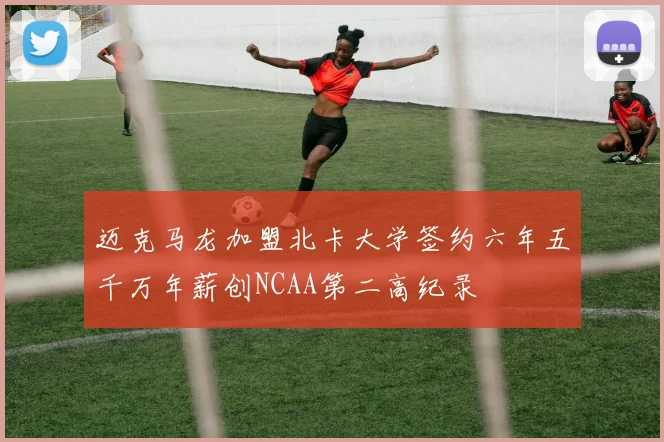 迈克马龙加盟北卡大学签约六年五千万年薪创NCAA第二高纪录
