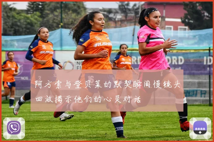 阿方索与登贝莱的默契瞬间慢镜头回放揭示他们的心灵对话